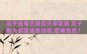 双子座每天跟你分享歌曲 双子每天都发信息给我,是啥意思？